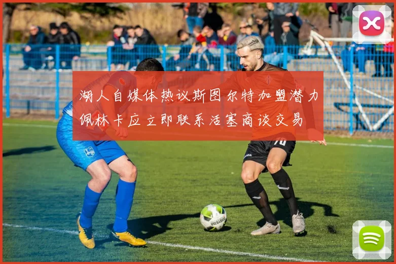 湖人自媒体热议斯图尔特加盟潜力佩林卡应立即联系活塞商谈交易