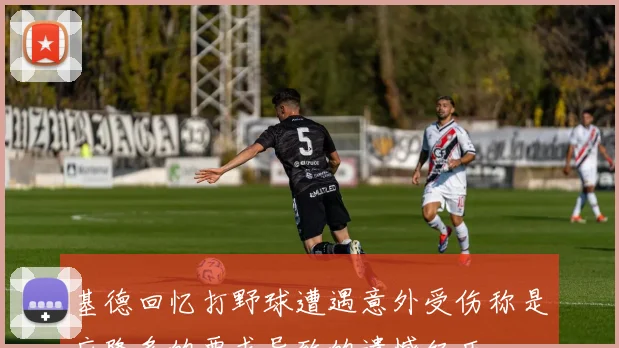 基德回忆打野球遭遇意外受伤称是应隆多的要求导致的遗憾经历