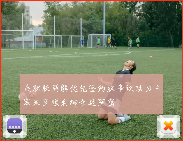 美职联调解优先签约权争议助力卡塞米罗顺利转会迈阿密