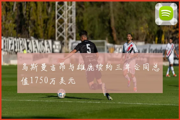 乌斯曼吉昂与雄鹿续约三年合同总值1750万美元