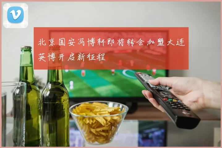 北京国安冯博轩即将转会加盟大连英博开启新征程