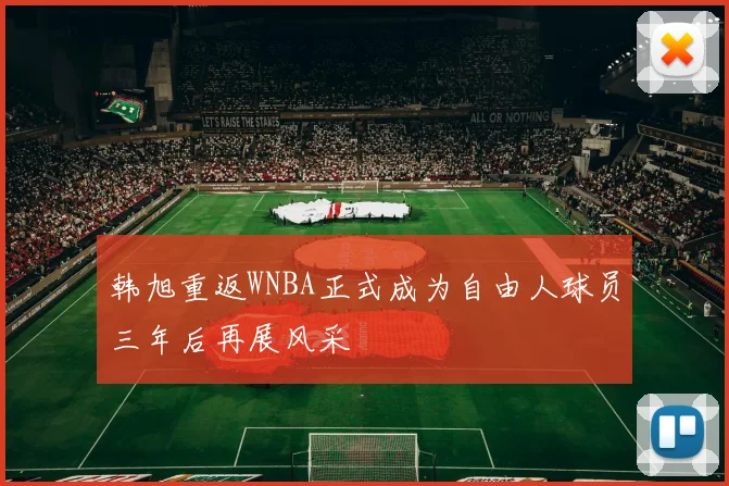 韩旭重返WNBA正式成为自由人球员三年后再展风采