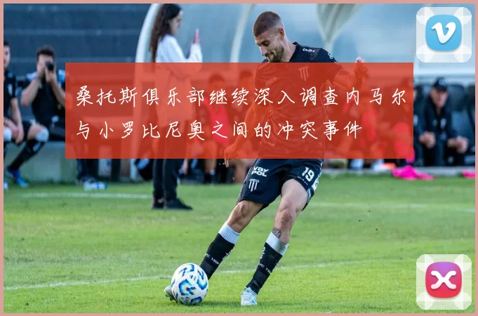 桑托斯俱乐部继续深入调查内马尔与小罗比尼奥之间的冲突事件