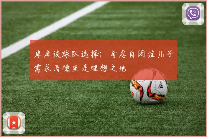 库库谈球队选择：考虑自闭症儿子需求马德里是理想之地