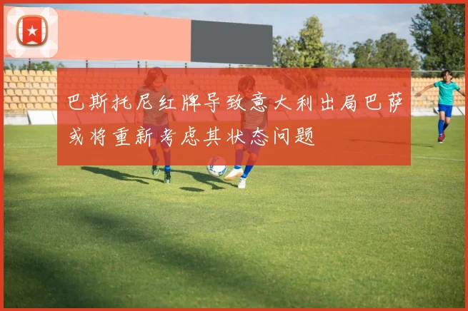 巴斯托尼红牌导致意大利出局巴萨或将重新考虑其状态问题