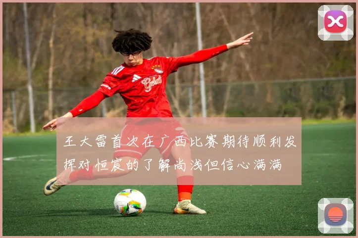 王大雷首次在广西比赛期待顺利发挥对恒宸的了解尚浅但信心满满