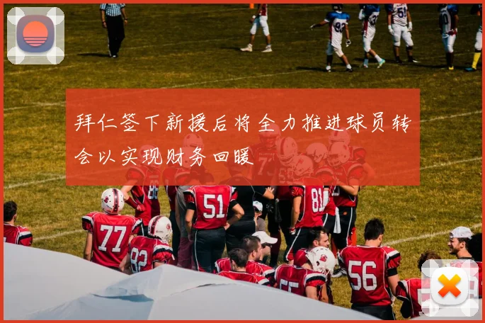 拜仁签下新援后将全力推进球员转会以实现财务回暖