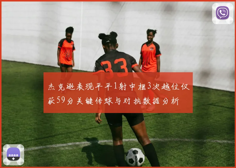 杰克逊表现平平1射中框3次越位仅获59分关键传球与对抗数据分析