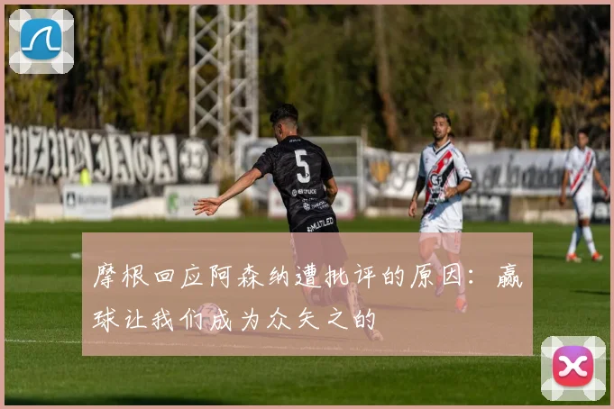 摩根回应阿森纳遭批评的原因：赢球让我们成为众矢之的