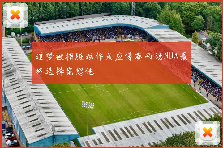 追梦被指脏动作或应停赛两场NBA最终选择宽恕他