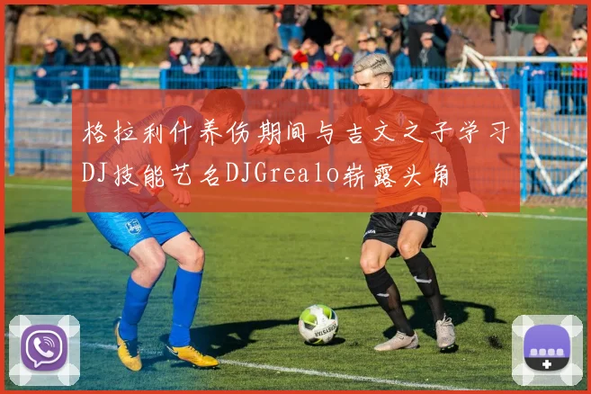 格拉利什养伤期间与吉文之子学习DJ技能艺名DJGrealo崭露头角