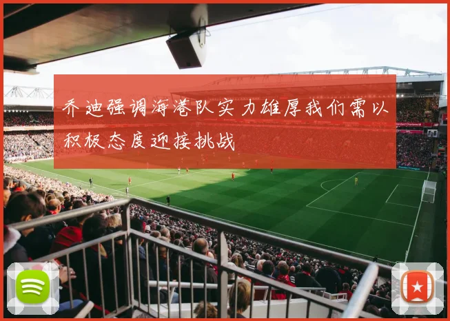 乔迪强调海港队实力雄厚我们需以积极态度迎接挑战