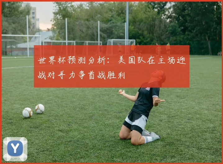世界杯预测分析：美国队在主场迎战对手力争首战胜利