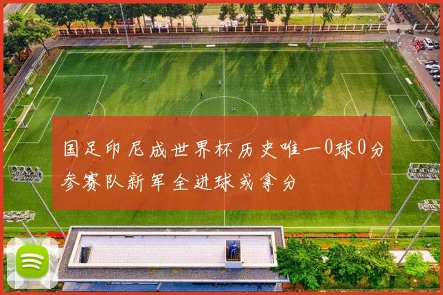 国足印尼成世界杯历史唯一0球0分参赛队新军全进球或拿分