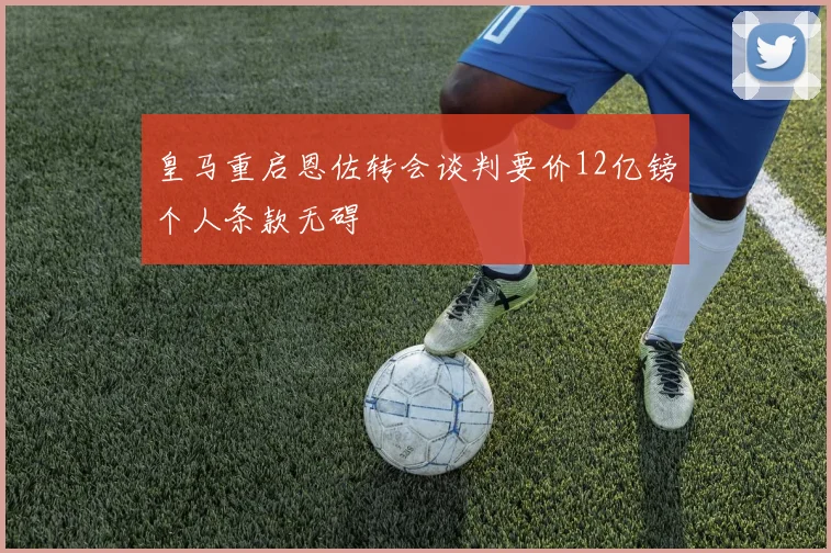 皇马重启恩佐转会谈判要价12亿镑个人条款无碍