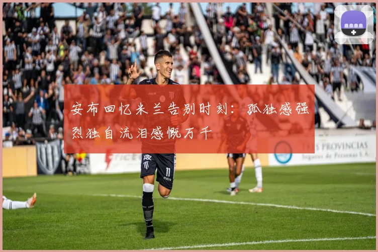 安布回忆米兰告别时刻：孤独感强烈独自流泪感慨万千
