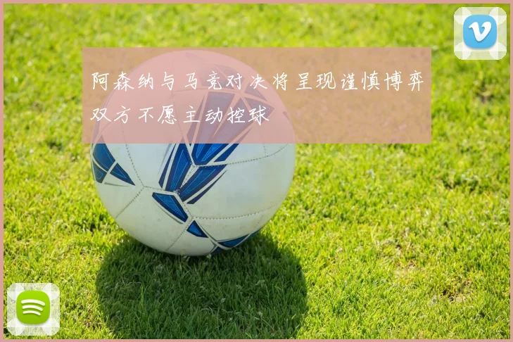 阿森纳与马竞对决将呈现谨慎博弈双方不愿主动控球