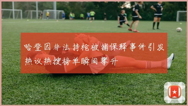 哈登因非法持枪被捕保释事件引发热议热搜榜单瞬间攀升