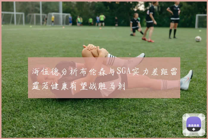 海伍德分析布伦森与SGA实力差距雷霆若健康有望战胜马刺