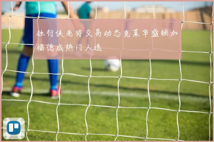 独行侠老将交易动态克莱华盛顿加福德成热门人选
