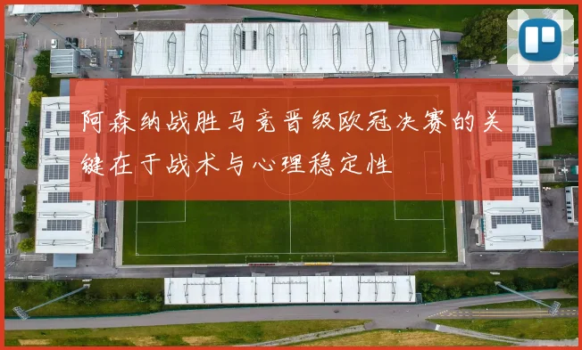 阿森纳战胜马竞晋级欧冠决赛的关键在于战术与心理稳定性