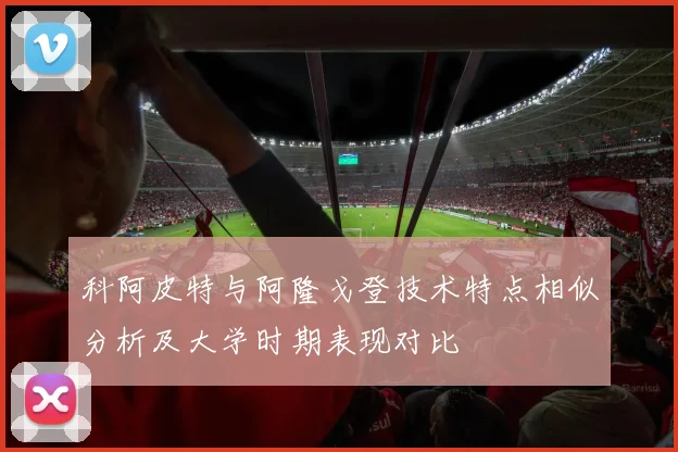 科阿皮特与阿隆戈登技术特点相似分析及大学时期表现对比