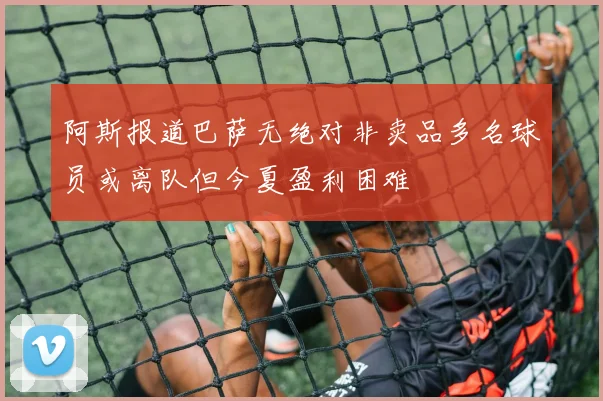 阿斯报道巴萨无绝对非卖品多名球员或离队但今夏盈利困难
