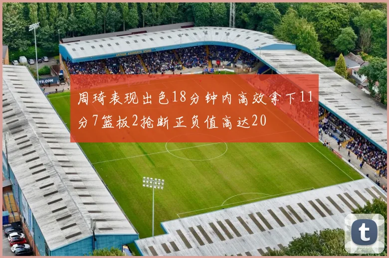 周琦表现出色18分钟内高效拿下11分7篮板2抢断正负值高达20