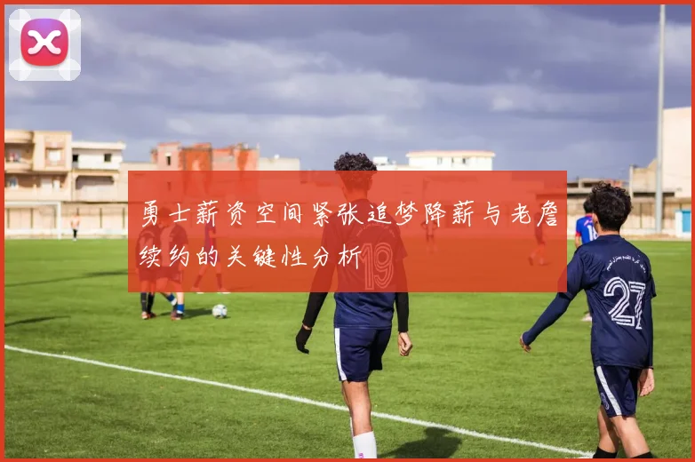 勇士薪资空间紧张追梦降薪与老詹续约的关键性分析