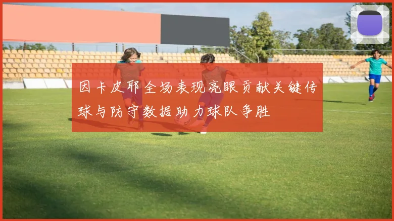 因卡皮耶全场表现亮眼贡献关键传球与防守数据助力球队争胜