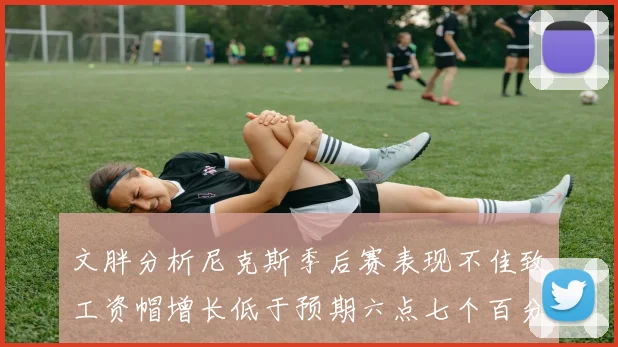 文胖分析尼克斯季后赛表现不佳致工资帽增长低于预期六点七个百分点