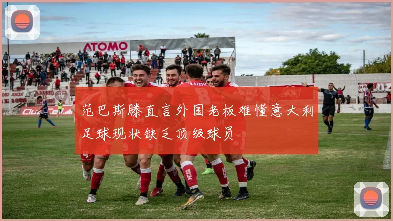 范巴斯滕直言外国老板难懂意大利足球现状缺乏顶级球员
